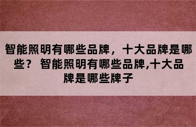 智能照明有哪些品牌，十大品牌是哪些？ 智能照明有哪些品牌,十大品牌是哪些牌子